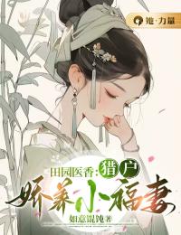 最完整版田园医香：猎户娇养小福妻热门连载小说